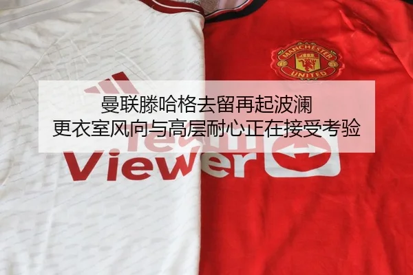 曼联滕哈格去留再起波澜 更衣室风向与高层耐心正在接受考验